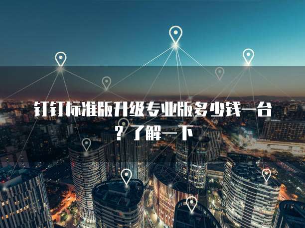 钉钉标准版升级专业版多少钱一台？了解一下