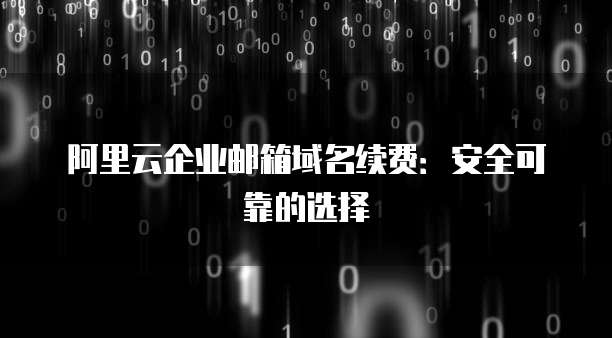 阿里云企业邮箱域名续费:安全可靠的选择