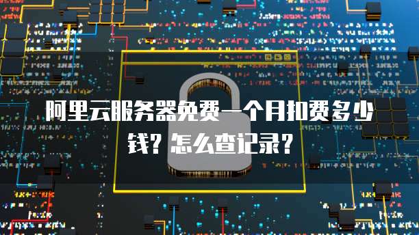 阿里云服务器免费一个月扣费多少钱?怎么查记录?