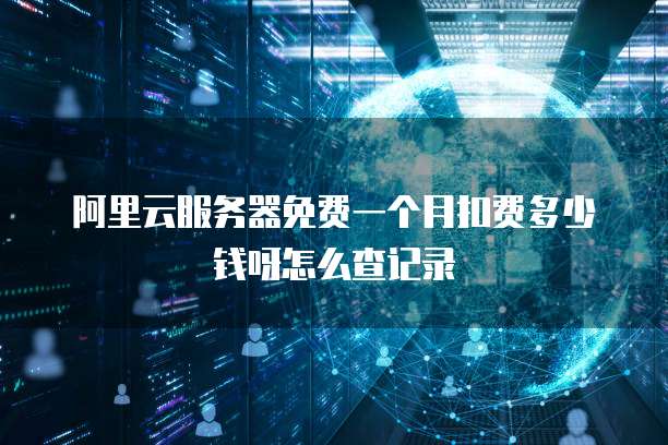 阿里云服务器免费一个月扣费多少钱呀怎么查记录