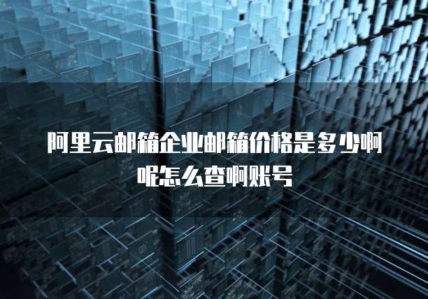 阿里云邮箱企业邮箱价格是多少啊呢怎么查啊账号