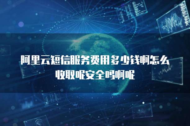 阿里云短信服务费用多少钱啊怎么收取呢安全吗啊呢