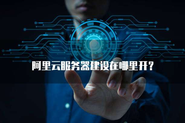 阿里云服务器建设在哪里开？