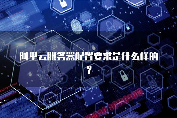 阿里云服务器配置要求是什么样的?