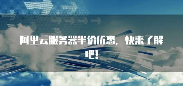 阿里云服务器半价优惠,快来了解吧!