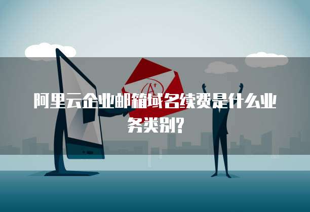 阿里云企业邮箱域名续费是什么业务类别?
