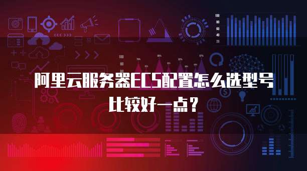 阿里云服务器ECS配置怎么选型号比较好一点?