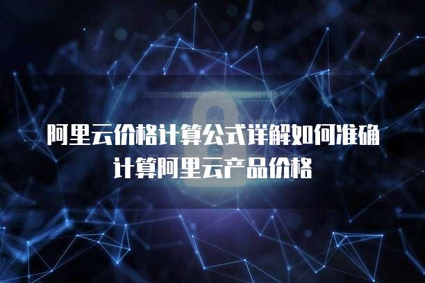 阿里云价格计算公式详解如何准确计算阿里云产品价格