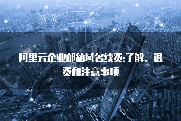 阿里云企业邮箱域名续费:了解、退费和注意事项