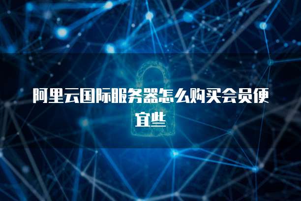 阿里云国际服务器怎么购买会员便宜些