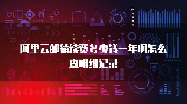 阿里云邮箱续费多少钱一年啊怎么查明细记录