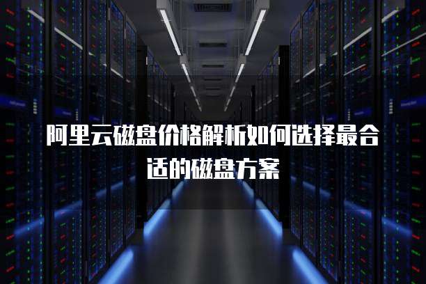 阿里云磁盘价格解析如何选择最合适的磁盘方案