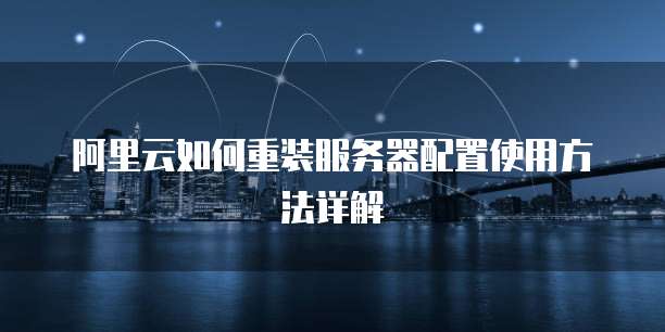 阿里云如何重装服务器配置使用方法详解