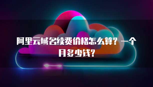 阿里云域名续费价格怎么算?一个月多少钱?