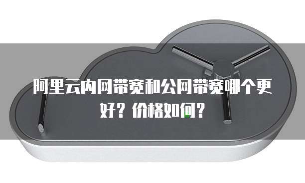 阿里云内网带宽和公网带宽哪个更好?价格如何?