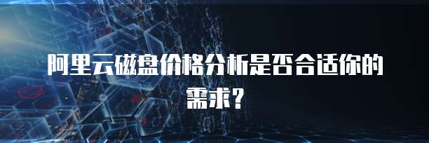 阿里云磁盘价格分析是否合适你的需求?