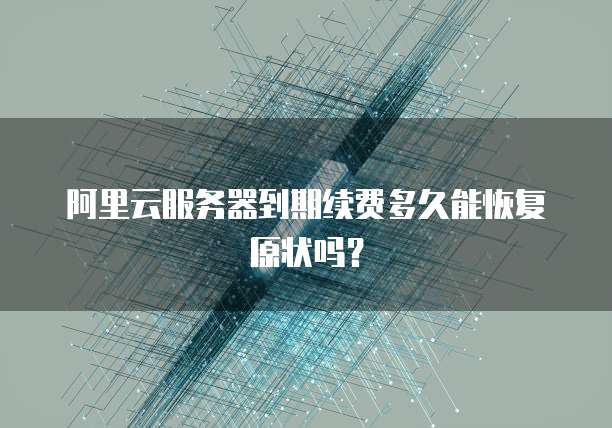 阿里云服务器到期续费多久能恢复原状吗?