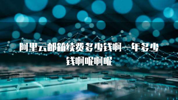 阿里云邮箱续费多少钱啊一年多少钱啊呢啊呢