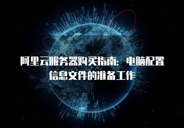 阿里云服务器购买指南:电脑配置信息文件的准备工作