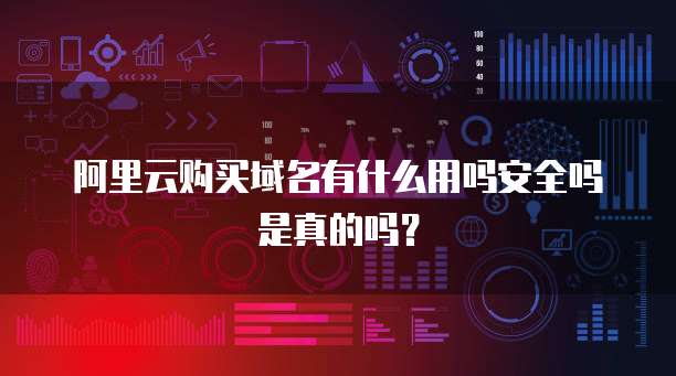 阿里云购买域名有什么用吗安全吗是真的吗?