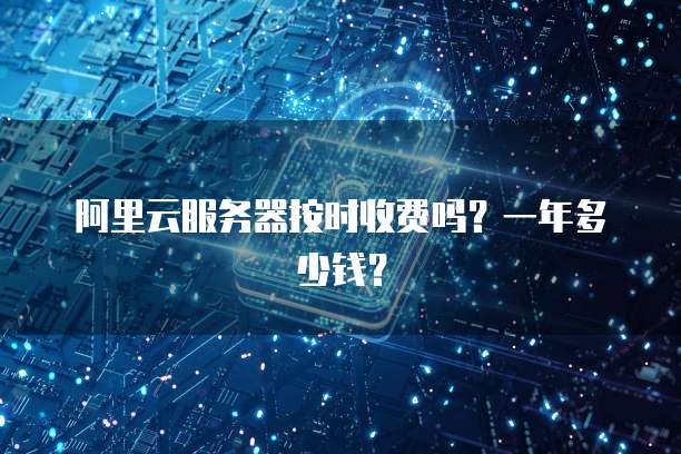 阿里云服务器按时收费吗?一年多少钱?