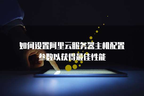 如何设置阿里云服务器主机配置参数以获得最佳性能
