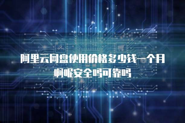 阿里云网盘使用价格多少钱一个月啊呢安全吗可靠吗