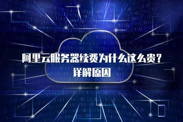 阿里云服务器续费为什么这么贵?详解原因