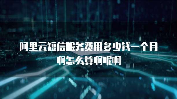 阿里云短信服务费用多少钱一个月啊怎么算啊呢啊