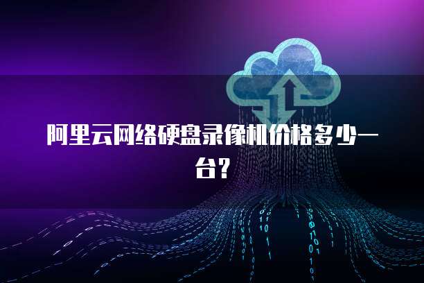 阿里云网络硬盘录像机价格多少一台？