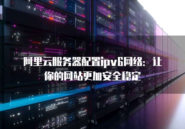 阿里云服务器配置ipv6网络:让你的网站更加安全稳定