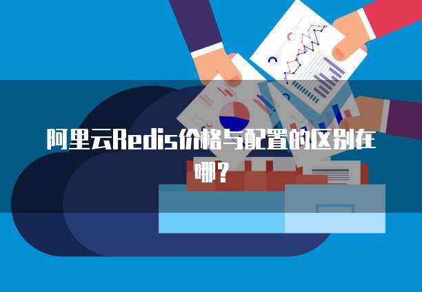 阿里云Redis价格与配置的区别在哪？