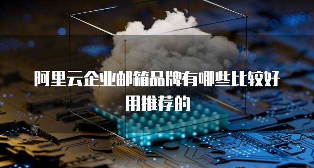 阿里云企业邮箱品牌有哪些比较好用推荐的