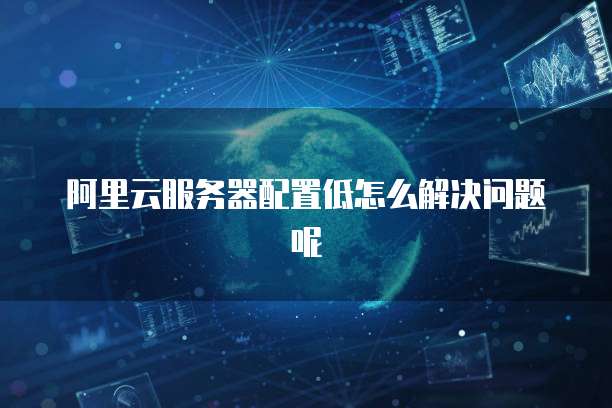 阿里云服务器配置低怎么解决问题呢