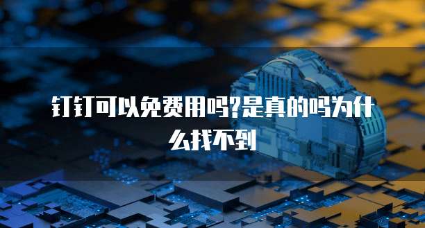 钉钉可以免费用吗?是真的吗为什么找不到