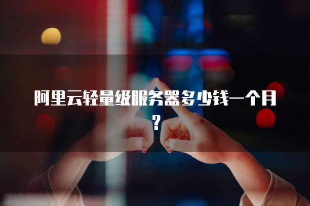 阿里云轻量级服务器多少钱一个月?