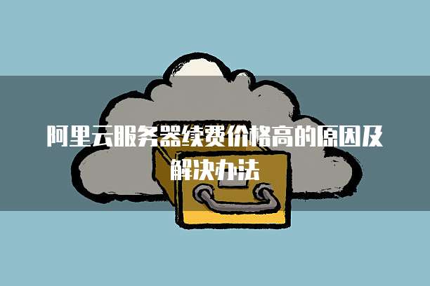 阿里云服务器续费价格高的原因及解决办法