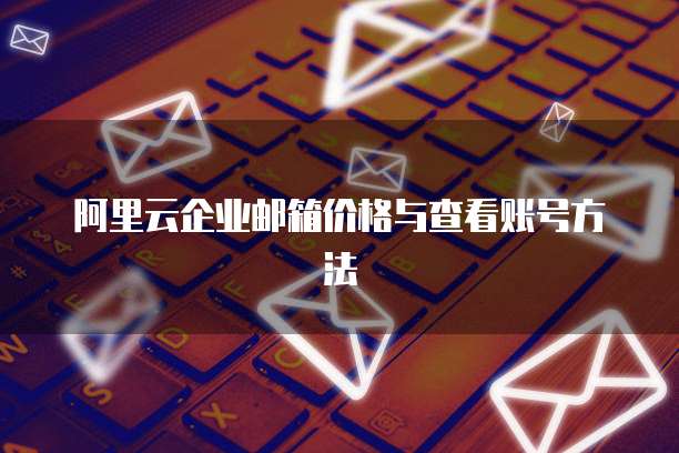 阿里云企业邮箱价格与查看账号方法
