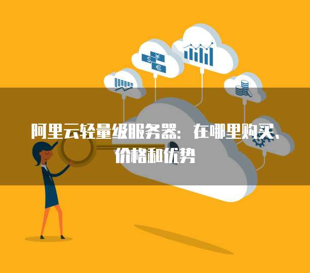 阿里云轻量级服务器：在哪里购买、价格和优势