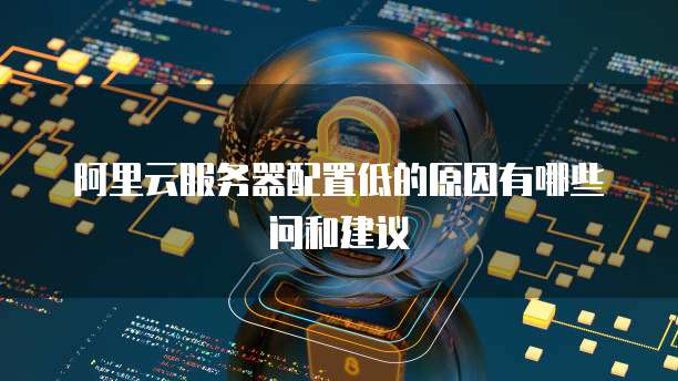 阿里云服务器配置低的原因有哪些问和建议