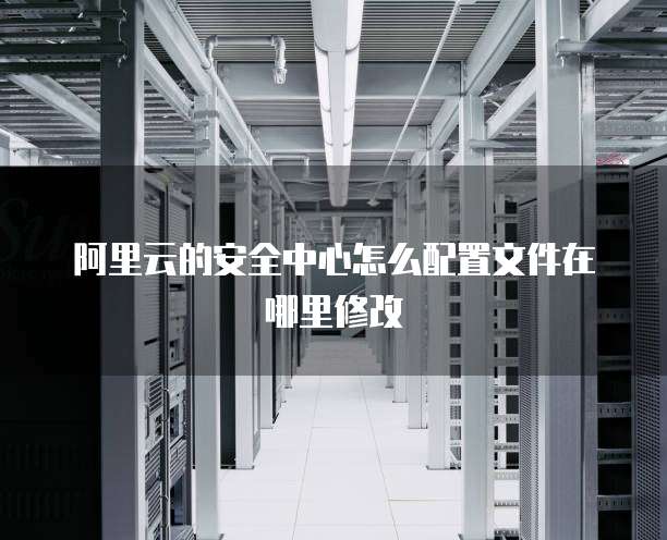 阿里云的安全中心怎么配置文件在哪里修改