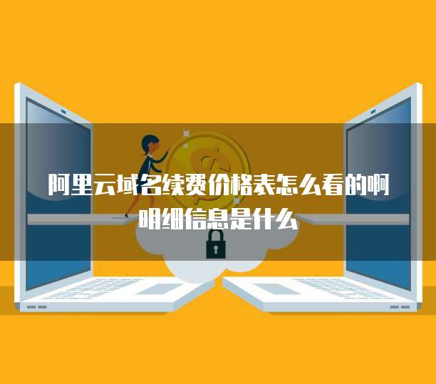 阿里云域名续费价格表怎么看的啊明细信息是什么