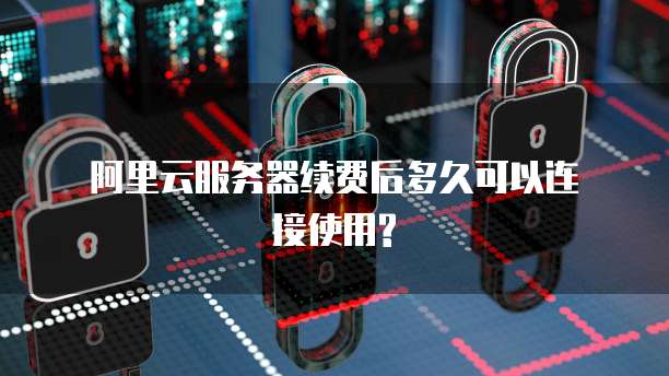 阿里云服务器续费后多久可以连接使用?