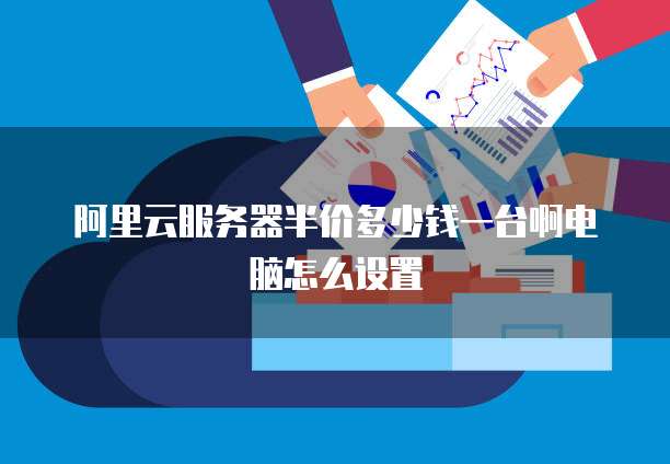 阿里云服务器半价多少钱一台啊电脑怎么设置