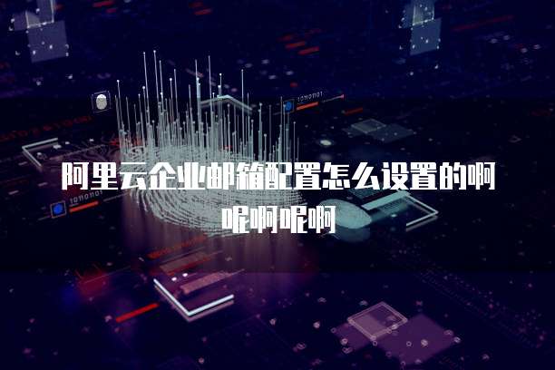阿里云企业邮箱配置怎么设置的啊呢啊呢啊