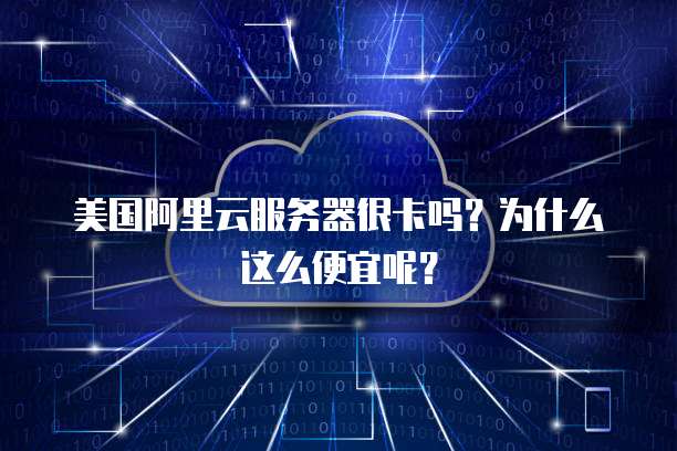 美国阿里云服务器很卡吗?为什么这么便宜呢?