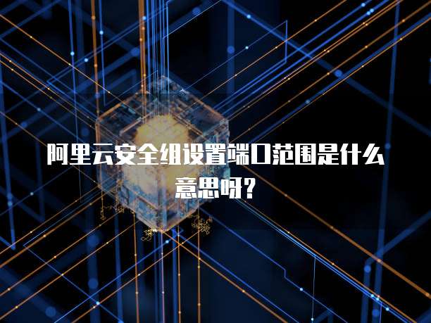 阿里云安全组设置端口范围是什么意思呀?