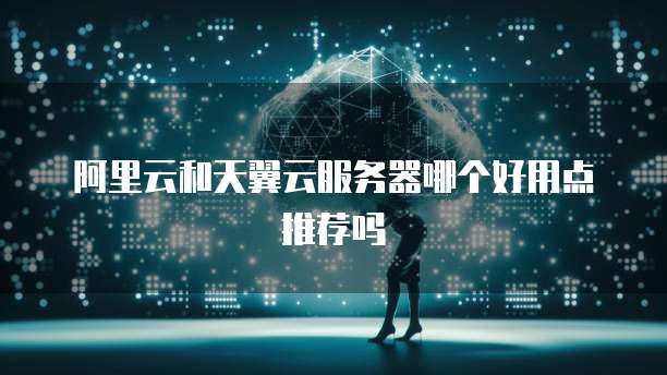 阿里云和天翼云服务器哪个好用点推荐吗