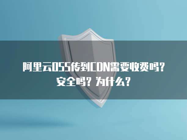 阿里云OSS传到CDN需要收费吗?安全吗?为什么?