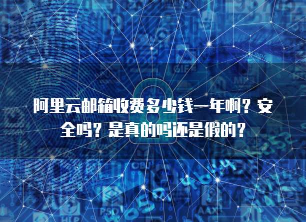 阿里云邮箱收费多少钱一年啊?安全吗?是真的吗还是假的?